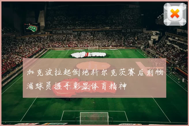 加克波拉起倒地科尔克茨赛后利物浦球员握手彰显体育精神